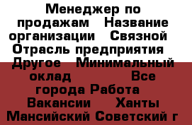 Менеджер по продажам › Название организации ­ Связной › Отрасль предприятия ­ Другое › Минимальный оклад ­ 24 000 - Все города Работа » Вакансии   . Ханты-Мансийский,Советский г.